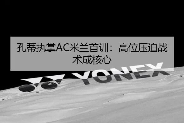 孔蒂执掌AC米兰首训：高位压迫战术成核心